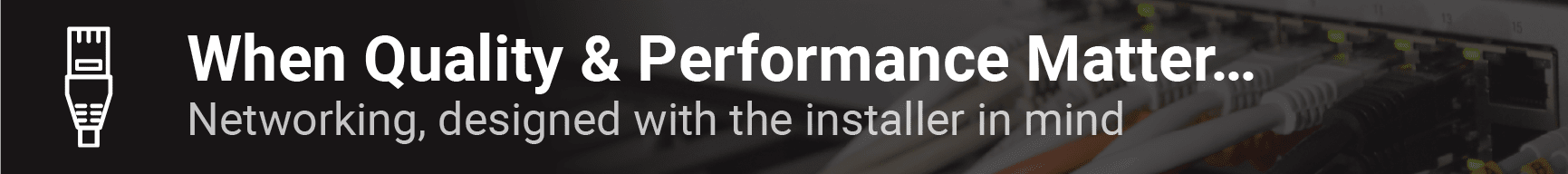 When Quality & Performance Matter... Networking, designed with the installer in mind.