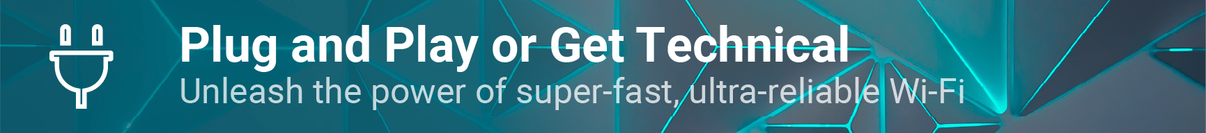 Plug and Play or Get Technical. Unleash the power of super-fast, ultra-reliable Wifi.